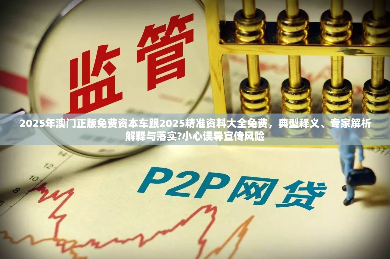 2025年澳门正版免费资本车跟2025精准资料大全免费，典型释义、专家解析解释与落实?小心误导宣传风险