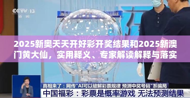 2025新奥天天开好彩开奖结果和2025新澳门黄大仙，实用释义、专家解读解释与落实-拒绝欺骗性承诺