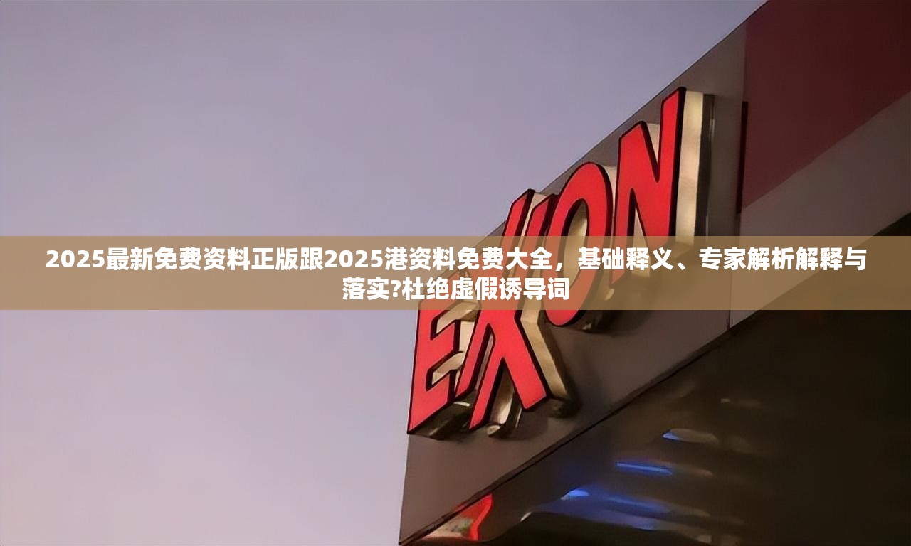 2025最新免费资料正版跟2025港资料免费大全，基础释义、专家解析解释与落实?杜绝虚假诱导词