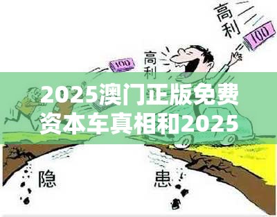 2025澳门正版免费资本车真相和2025年天天彩资料大全，警惕虚假诱导危害-痛点释义、专家解析解释与落实