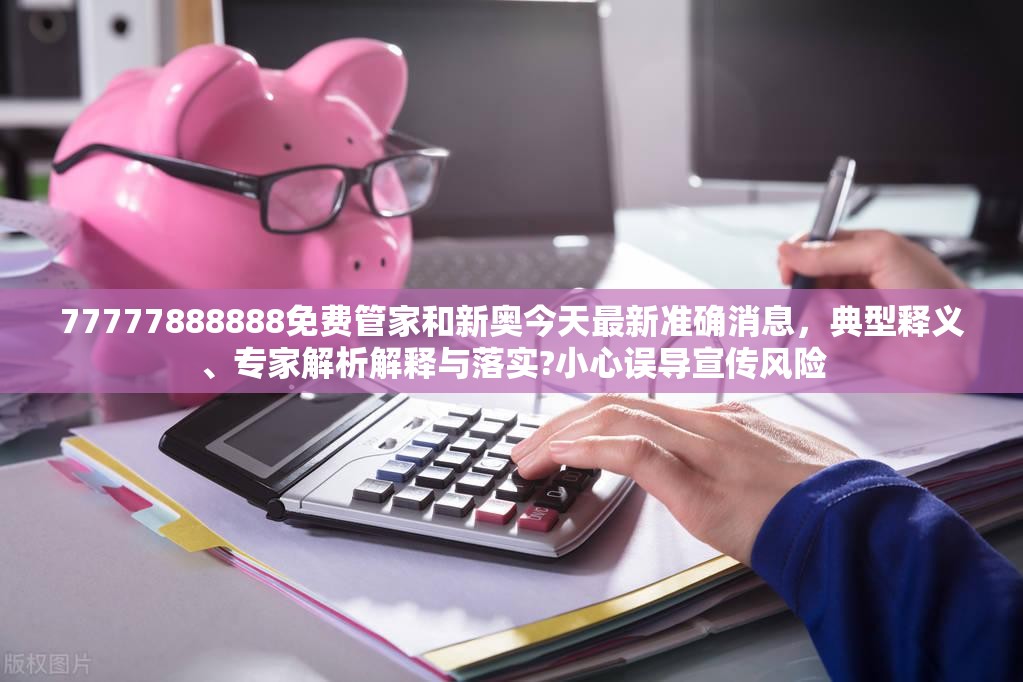 77777888888免费管家和新奥今天最新准确消息，典型释义、专家解析解释与落实?小心误导宣传风险