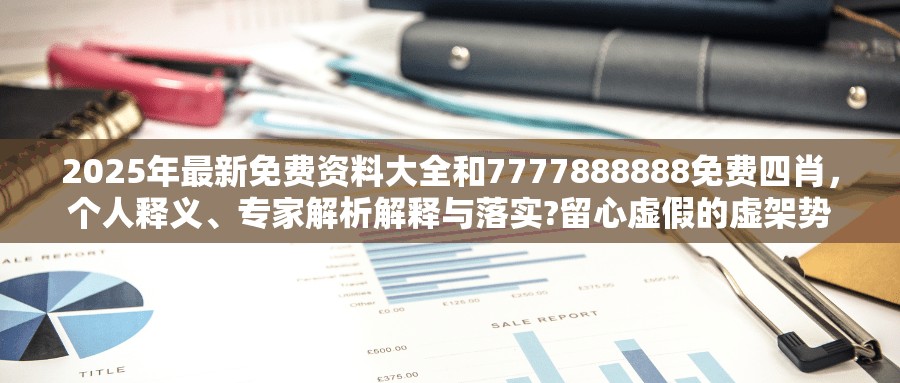 2025年最新免费资料大全和7777888888免费四肖，个人释义、专家解析解释与落实?留心虚假的虚架势