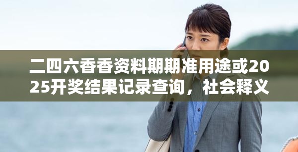 二四六香香资料期期准用途或2025开奖结果记录查询，社会释义、解释与落实-留心欺诈性广告