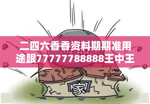 二四六香香资料期期准用途跟77777788888王中王正版，改进解答、专家解析解释与落实?留心伪假宣传危害