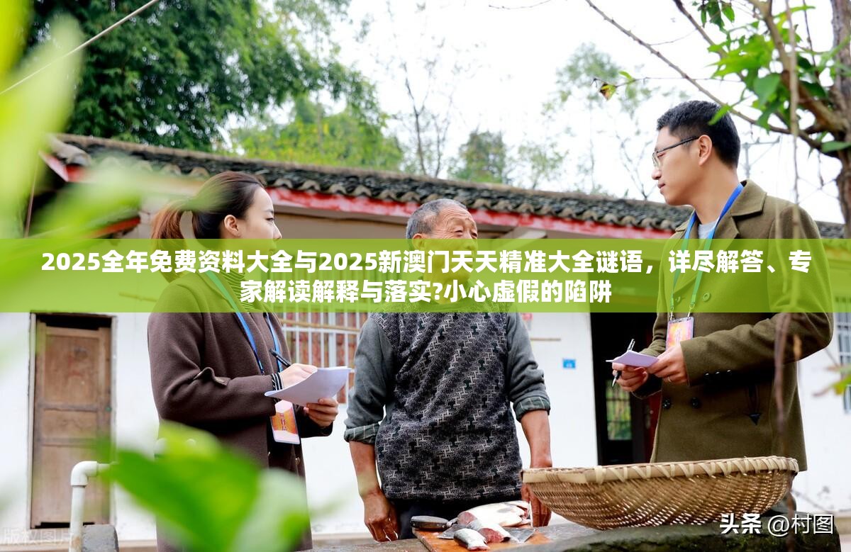 2025全年免费资料大全与2025新澳门天天精准大全谜语，详尽解答、专家解读解释与落实?小心虚假的陷阱