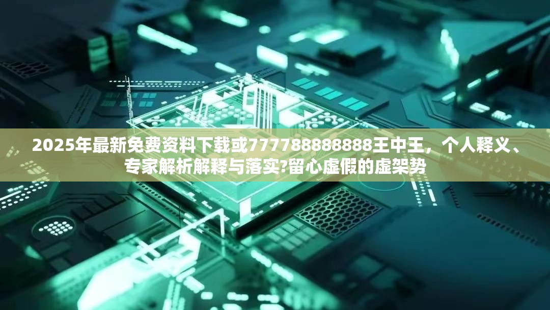 2025年最新免费资料下载或777788888888王中王，个人释义、专家解析解释与落实?留心虚假的虚架势