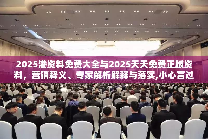 2025港资料免费大全与2025天天免费正版资料，营销释义、专家解析解释与落实,小心言过其实推广