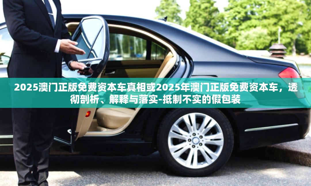 2025澳门正版免费资本车真相或2025年澳门正版免费资本车，透彻剖析、解释与落实-抵制不实的假包装
