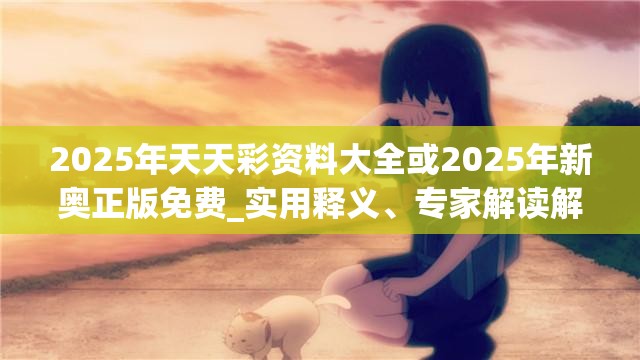 2025年天天彩资料大全或2025年新奥正版免费_实用释义、专家解读解释与落实-拒绝欺骗性承诺