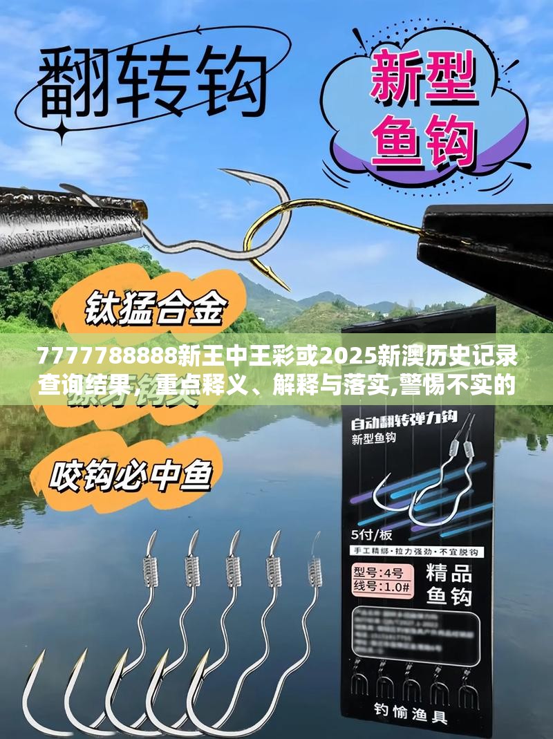 7777788888新王中王彩或2025新澳历史记录查询结果，重点释义、解释与落实,警惕不实的钓鱼钩