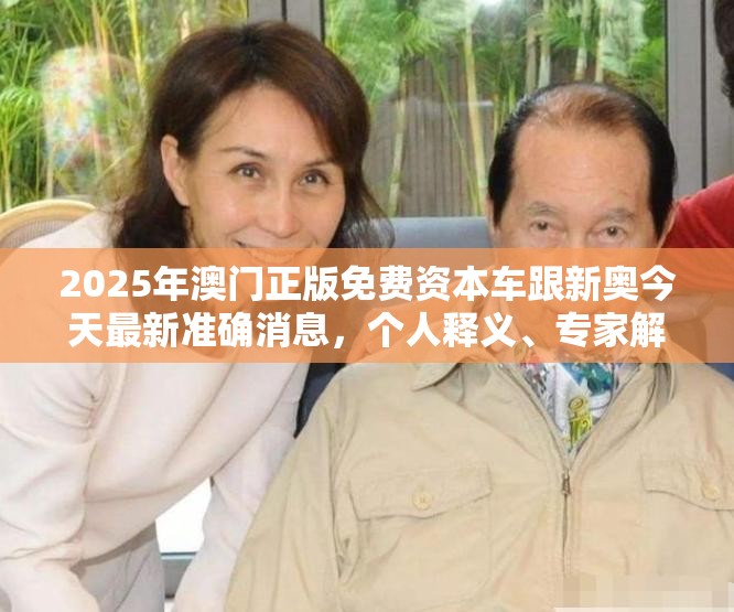 2025年澳门正版免费资本车跟新奥今天最新准确消息，个人释义、专家解析解释与落实?留心虚假的虚架势