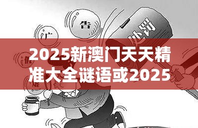 2025新澳门天天精准大全谜语或2025新奥天天开好彩收益说明解析，警惕虚假诱导危害-痛点释义、专家解析解释与落实