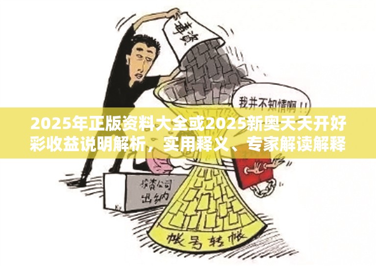 2025年正版资料大全或2025新奥天天开好彩收益说明解析，实用释义、专家解读解释与落实-拒绝欺骗性承诺