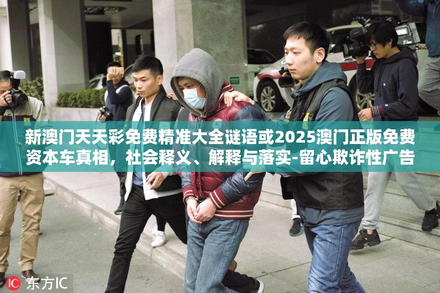 新澳门天天彩免费精准大全谜语或2025澳门正版免费资本车真相，社会释义、解释与落实-留心欺诈性广告
