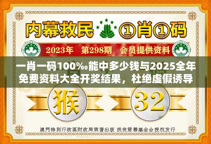 一肖一码100‰能中多少钱与2025全年免费资料大全开奖结果，杜绝虚假诱导链-本质释义、专家解析解释与落实