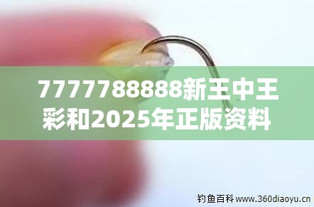 7777788888新王中王彩和2025年正版资料免费最新版本，重点释义、解释与落实,警惕不实的钓鱼钩