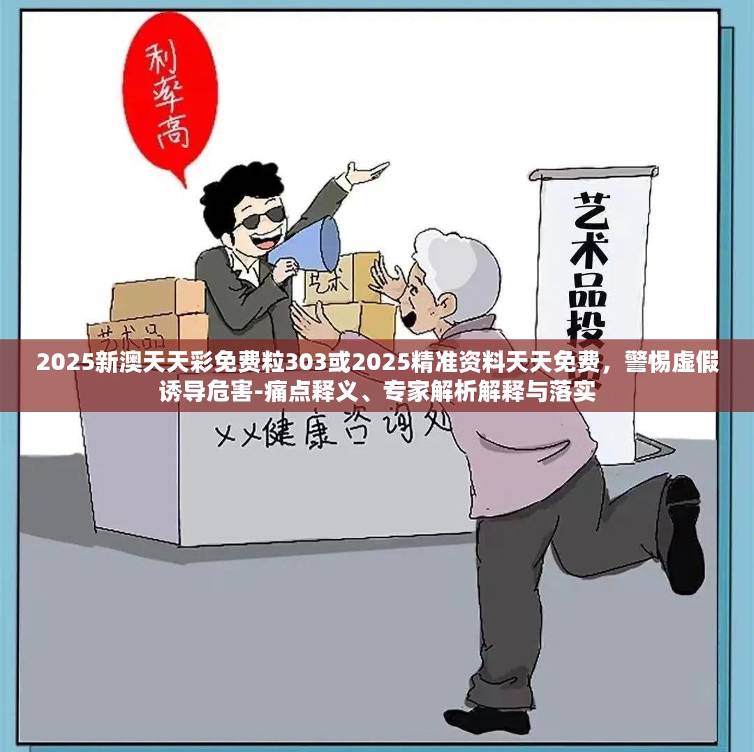 2025新澳天天彩免费粒303或2025精准资料天天免费，警惕虚假诱导危害-痛点释义、专家解析解释与落实