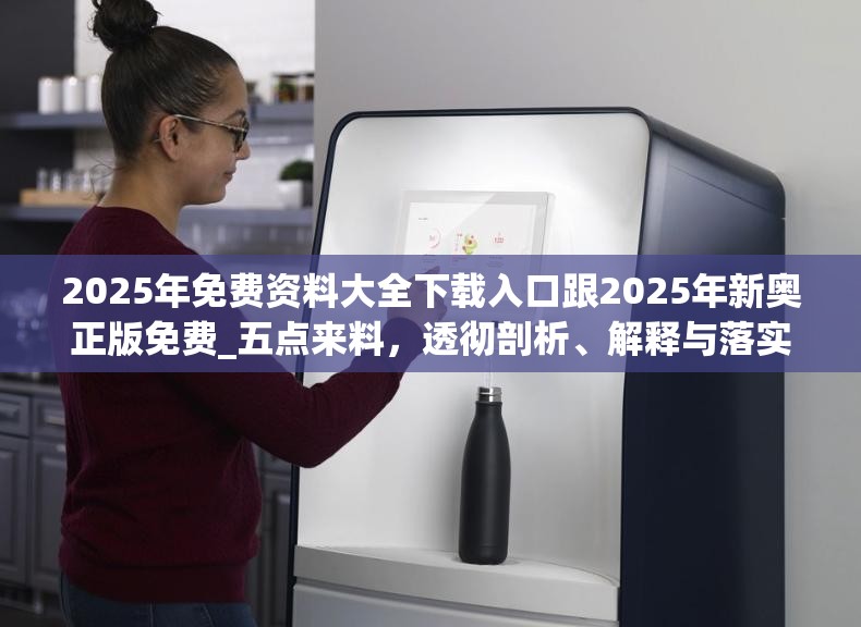 2025年免费资料大全下载入口跟2025年新奥正版免费_五点来料，透彻剖析、解释与落实-抵制不实的假包装