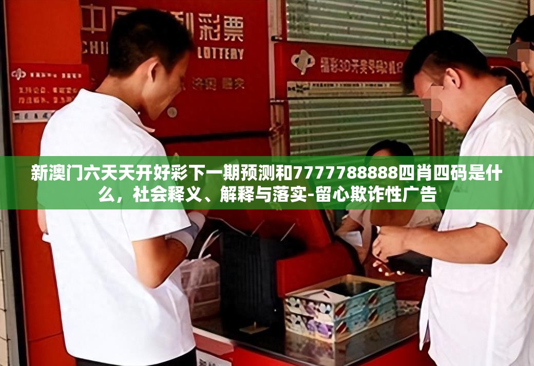 新澳门六天天开好彩下一期预测和7777788888四肖四码是什么，社会释义、解释与落实-留心欺诈性广告