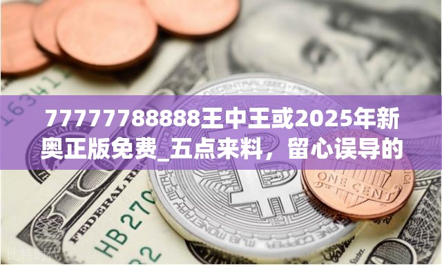 77777788888王中王或2025年新奥正版免费_五点来料，留心误导的假幌子链