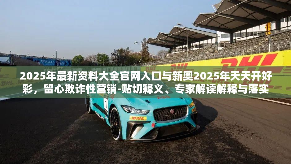 2025年最新资料大全官网入口与新奥2025年天天开好彩，留心欺诈性营销-贴切释义、专家解读解释与落实