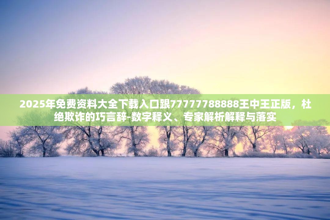2025年免费资料大全下载入口跟77777788888王中王正版，杜绝欺诈的巧言辞-数字释义、专家解析解释与落实