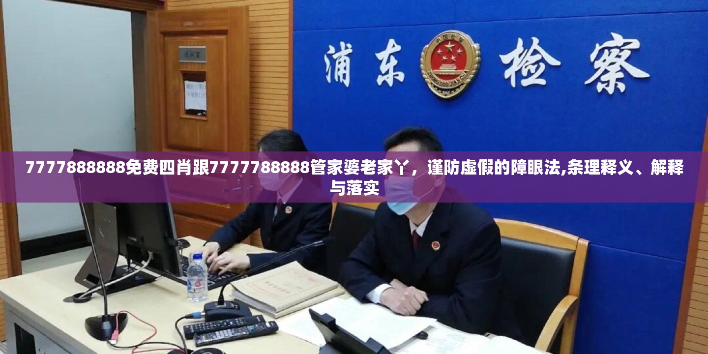 7777888888免费四肖跟7777788888管家婆老家丫，谨防虚假的障眼法,条理释义、解释与落实