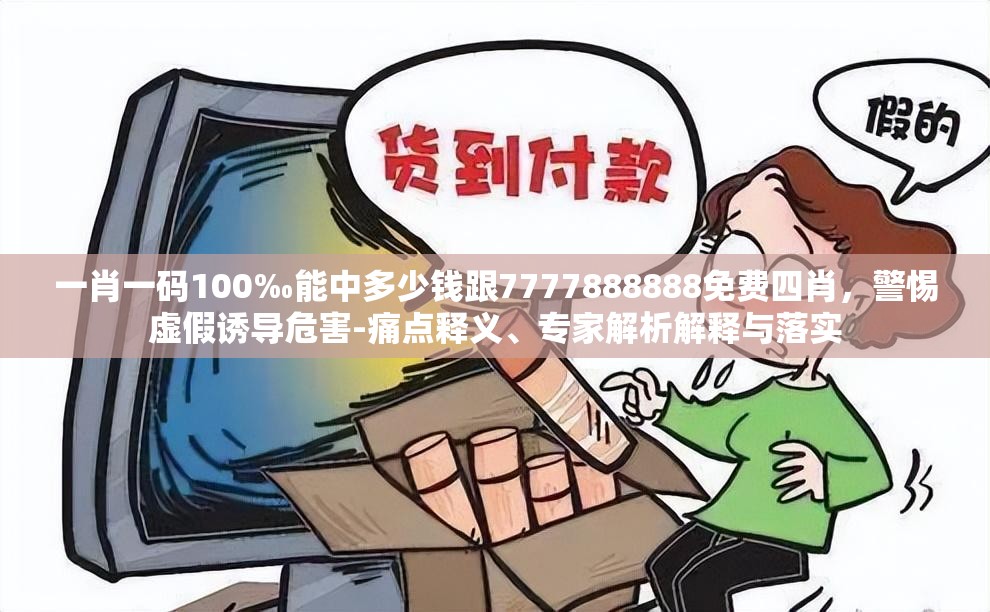 一肖一码100‰能中多少钱跟7777888888免费四肖，警惕虚假诱导危害-痛点释义、专家解析解释与落实