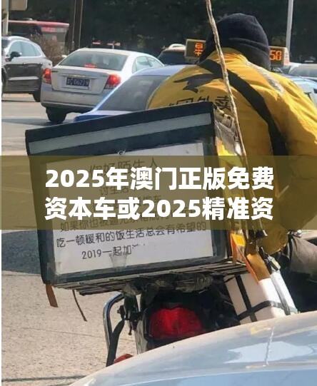 2025年澳门正版免费资本车或2025精准资料大全免费，透彻剖析、解释与落实-抵制不实的假包装