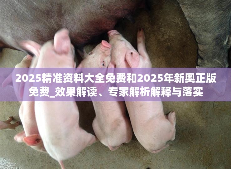 2025精准资料大全免费和2025年新奥正版免费_效果解读、专家解析解释与落实