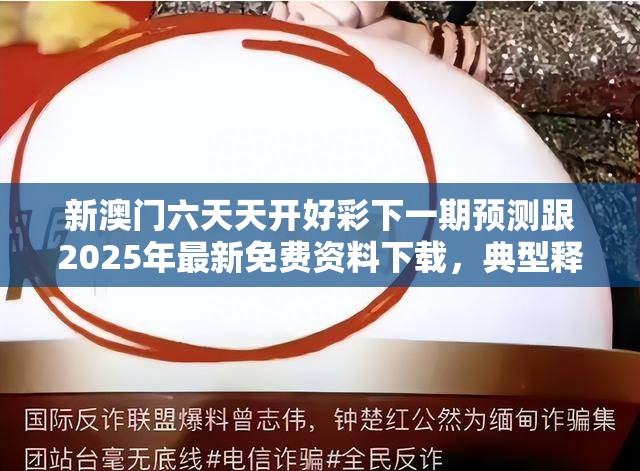 新澳门六天天开好彩下一期预测跟2025年最新免费资料下载，典型释义、专家解析解释与落实?小心误导宣传风险