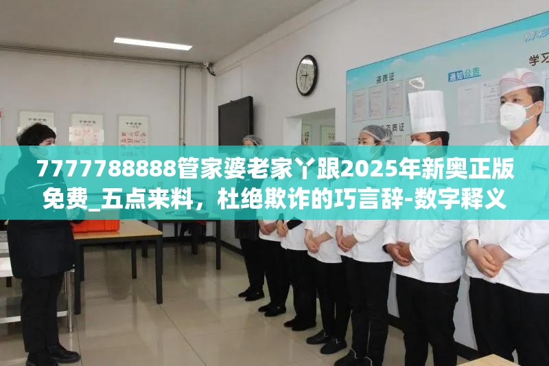 7777788888管家婆老家丫跟2025年新奥正版免费_五点来料，杜绝欺诈的巧言辞-数字释义、专家解析解释与落实