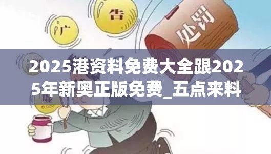 2025港资料免费大全跟2025年新奥正版免费_五点来料，警惕虚假诱导危害-痛点释义、专家解析解释与落实