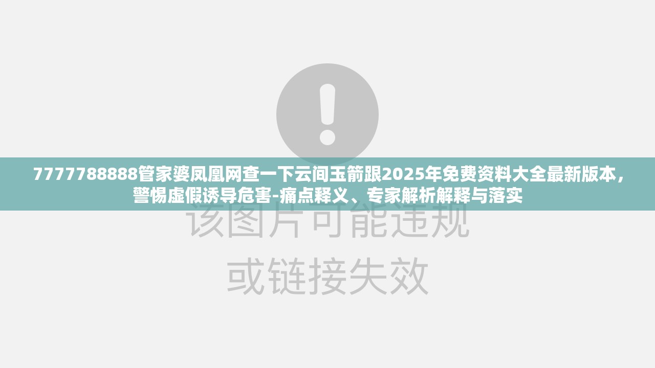 7777788888管家婆凤凰网查一下云间玉箭跟2025年免费资料大全最新版本，警惕虚假诱导危害-痛点释义、专家解析解释与落实