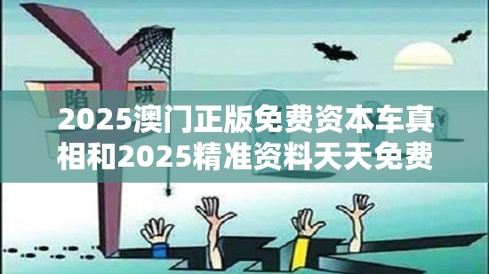 2025澳门正版免费资本车真相和2025精准资料天天免费，详尽解答、专家解读解释与落实?小心虚假的陷阱