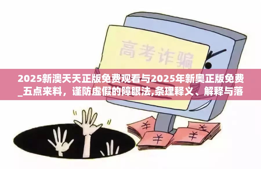 2025新澳天天正版免费观看与2025年新奥正版免费_五点来料，谨防虚假的障眼法,条理释义、解释与落实