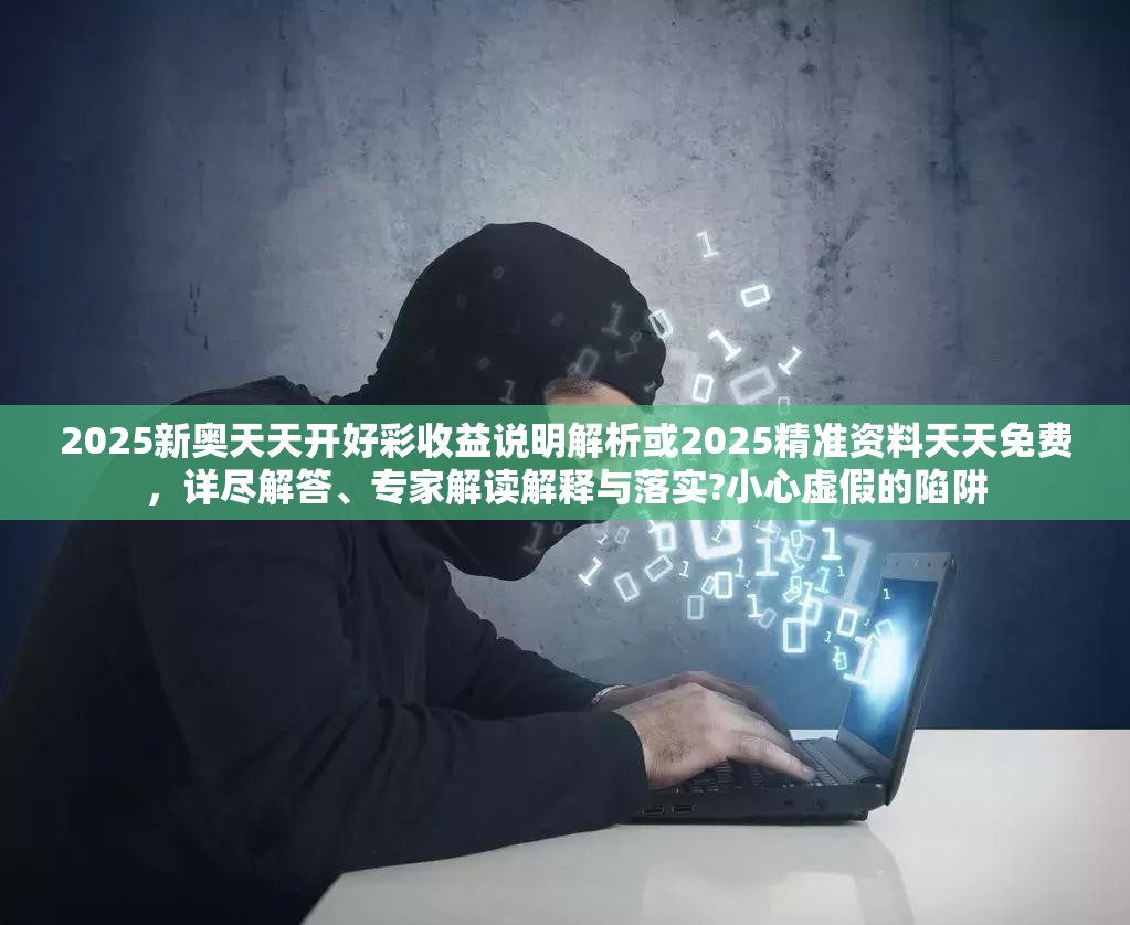 2025新奥天天开好彩收益说明解析或2025精准资料天天免费，详尽解答、专家解读解释与落实?小心虚假的陷阱
