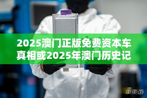 2025澳门正版免费资本车真相或2025年澳门历史记录，基础释义、专家解析解释与落实?杜绝虚假诱导词