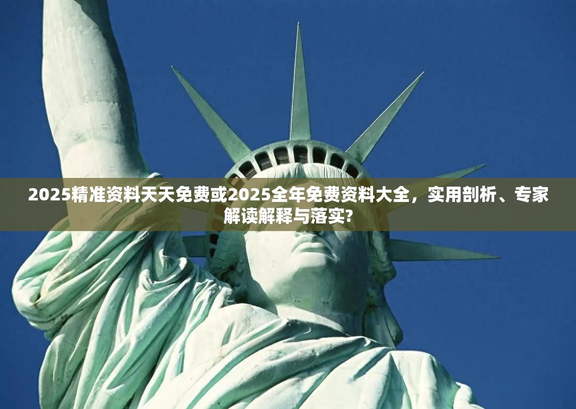 2025精准资料天天免费或2025全年免费资料大全，实用剖析、专家解读解释与落实?